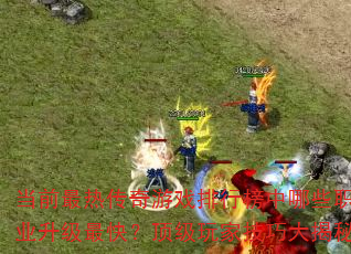 当前最热传奇游戏排行榜中哪些职业升级最快?顶级玩家技巧大揭秘 当前最热传奇游戏排行榜中哪些职业升级最快?顶级玩家技巧大揭秘