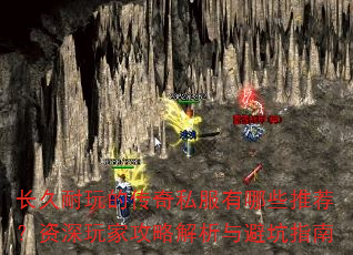 长久耐玩的传奇私服有哪些推荐?资深玩家攻略解析与避坑指南 长久耐玩的传奇私服有哪些推荐?资深玩家攻略解析与避坑指南