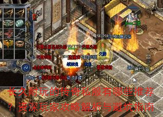 长久耐玩的传奇私服有哪些推荐?资深玩家攻略解析与避坑指南 长久耐玩的传奇私服有哪些推荐?资深玩家攻略解析与避坑指南