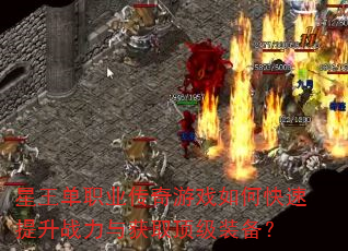 星王单职业传奇游戏如何快速提升战力与获取顶级装备? 星王单职业传奇游戏如何快速提升战力与获取顶级装备?