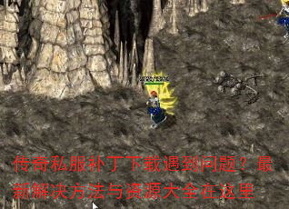 传奇私服补丁下载遇到问题?最新解决方法与资源大全在这里 传奇私服补丁下载遇到问题?最新解决方法与资源大全在这里
