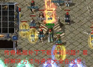 传奇私服补丁下载遇到问题?最新解决方法与资源大全在这里 传奇私服补丁下载遇到问题?最新解决方法与资源大全在这里