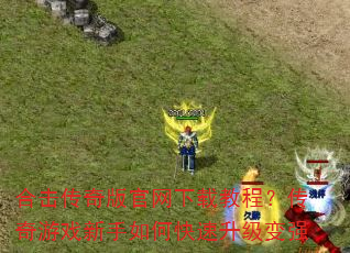 合击传奇版官网下载教程?传奇游戏新手如何快速升级变强 合击传奇版官网下载教程?传奇游戏新手如何快速升级变强