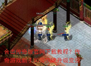 合击传奇版官网下载教程?传奇游戏新手如何快速升级变强 合击传奇版官网下载教程?传奇游戏新手如何快速升级变强