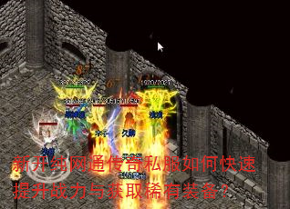 新开纯网通传奇私服如何快速提升战力与获取稀有装备? 新开纯网通传奇私服如何快速提升战力与获取稀有装备?