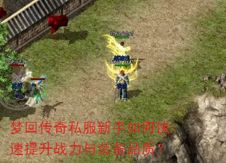 梦回传奇私服新手如何快速提升战力与装备品质? 梦回传奇私服新手如何快速提升战力与装备品质?