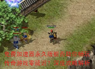 免费加速器永久版能否助你畅玩传奇游戏零延迟?深度攻略解析 免费加速器永久版能否助你畅玩传奇游戏零延迟?深度攻略解析