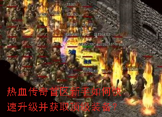 热血传奇首区新手如何快速升级并获取顶级装备? 热血传奇首区新手如何快速升级并获取顶级装备?