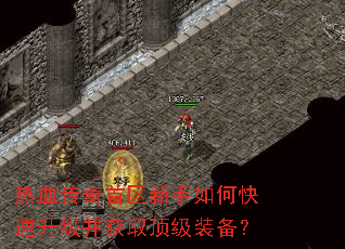 热血传奇首区新手如何快速升级并获取顶级装备? 热血传奇首区新手如何快速升级并获取顶级装备?