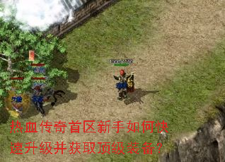 热血传奇首区新手如何快速升级并获取顶级装备? 热血传奇首区新手如何快速升级并获取顶级装备?