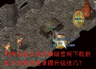传奇私服永恒经典版官网下载后新手如何快速掌握升级技巧? 传奇私服永恒经典版官网下载后新手如何快速掌握升级技巧?