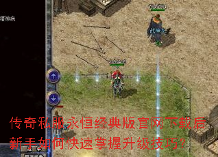 传奇私服永恒经典版官网下载后新手如何快速掌握升级技巧? 传奇私服永恒经典版官网下载后新手如何快速掌握升级技巧?