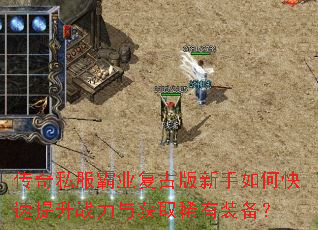 传奇私服霸业复古版新手如何快速提升战力与获取稀有装备? 传奇私服霸业复古版新手如何快速提升战力与获取稀有装备?