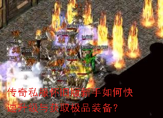 传奇私服怀旧版新手如何快速升级与获取极品装备? 传奇私服怀旧版新手如何快速升级与获取极品装备?