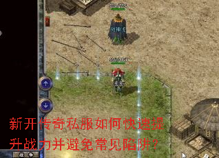 新开传奇私服如何快速提升战力并避免常见陷阱? 新开传奇私服如何快速提升战力并避免常见陷阱?