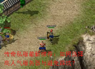 传奇私服最新推荐:如何选择高人气服务器与避免踩坑? 传奇私服最新推荐:如何选择高人气服务器与避免踩坑?