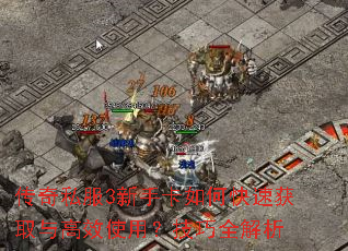 传奇私服3新手卡如何快速获取与高效使用?技巧全解析 传奇私服3新手卡如何快速获取与高效使用?技巧全解析