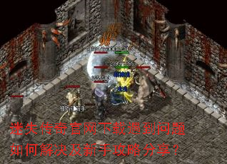 迷失传奇官网下载遇到问题如何解决及新手攻略分享? 迷失传奇官网下载遇到问题如何解决及新手攻略分享?