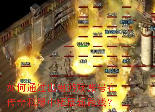 如何通过出租游戏账号在传奇私服中拓展新路线? 如何通过出租游戏账号在传奇私服中拓展新路线?