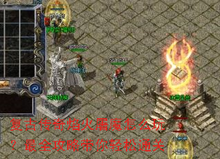 复古传奇焰火屠魔怎么玩?最全攻略带你轻松通关 复古传奇焰火屠魔怎么玩?最全攻略带你轻松通关