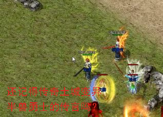 还记得传奇土城变异半兽勇士的传言吗? 还记得传奇土城变异半兽勇士的传言吗?