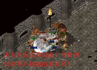 木剑玩家交易指南?传奇游戏交易系统自由度如何? 木剑玩家交易指南?传奇游戏交易系统自由度如何?