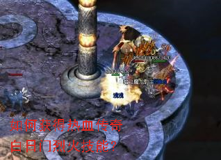 如何获得热血传奇白日门烈火技能? 如何获得热血传奇白日门烈火技能?