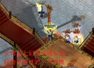 如何踏上幻想神域?揭秘传奇盛世的不朽攻略 如何踏上幻想神域?揭秘传奇盛世的不朽攻略