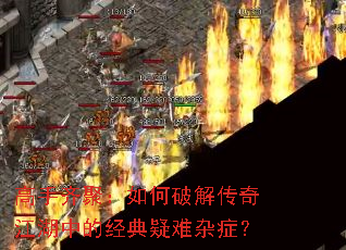 高手齐聚:如何破解传奇江湖中的经典疑难杂症? 高手齐聚:如何破解传奇江湖中的经典疑难杂症?