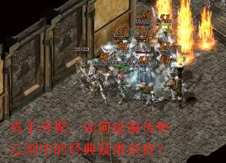 高手齐聚:如何破解传奇江湖中的经典疑难杂症? 高手齐聚:如何破解传奇江湖中的经典疑难杂症?