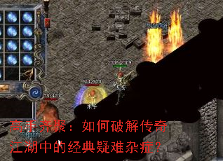 高手齐聚:如何破解传奇江湖中的经典疑难杂症? 高手齐聚:如何破解传奇江湖中的经典疑难杂症?