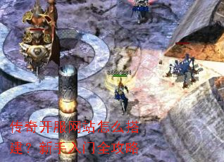 传奇开服网站怎么搭建?新手入门全攻略 传奇开服网站怎么搭建?新手入门全攻略