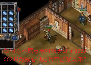 如何以不屈意志9196无涯子302300249为核心制定传奇游戏攻略? 如何以不屈意志9196无涯子302300249为核心制定传奇游戏攻略?