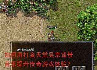 如何用打金天堂吴京背景音乐提升传奇游戏体验? 如何用打金天堂吴京背景音乐提升传奇游戏体验?