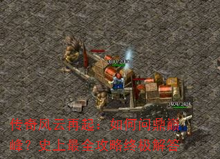 传奇风云再起:如何问鼎巅峰?史上最全攻略终极解答 传奇风云再起:如何问鼎巅峰?史上最全攻略终极解答