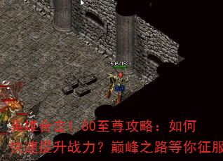 英雄合击1.80至尊攻略:如何快速提升战力?巅峰之路等你征服 英雄合击1.80至尊攻略:如何快速提升战力?巅峰之路等你征服
