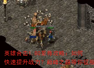 英雄合击1.80至尊攻略:如何快速提升战力?巅峰之路等你征服 英雄合击1.80至尊攻略:如何快速提升战力?巅峰之路等你征服