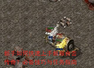 新手如何快速上手新服合击传奇?必备技巧与任务指南 新手如何快速上手新服合击传奇?必备技巧与任务指南