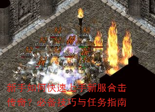 新手如何快速上手新服合击传奇?必备技巧与任务指南 新手如何快速上手新服合击传奇?必备技巧与任务指南