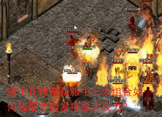 道士在传奇私服中三大组合如何搭配才能发挥最大战力? 道士在传奇私服中三大组合如何搭配才能发挥最大战力?