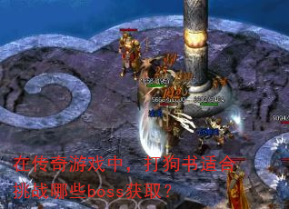 在传奇游戏中,打狗书适合挑战哪些boss获取? 在传奇游戏中,打狗书适合挑战哪些boss获取?