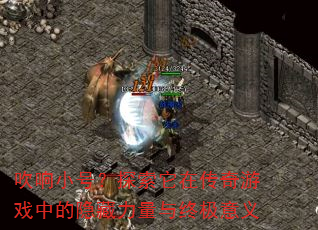 吹响小号?探索它在传奇游戏中的隐藏力量与终极意义 吹响小号?探索它在传奇游戏中的隐藏力量与终极意义