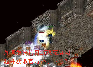 如何解决传奇游戏花屏问题并获取官方补丁下载? 如何解决传奇游戏花屏问题并获取官方补丁下载?