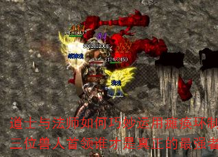 道士与法师如何巧妙运用瘫痪环制胜?三位兽人首领谁才是真正的最强者? 道士与法师如何巧妙运用瘫痪环制胜?三位兽人首领谁才是真正的最强者?