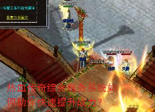热血传奇综合服务系统如何助你快速提升战力? 热血传奇综合服务系统如何助你快速提升战力?