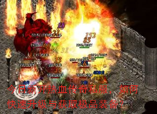 今日新开热血传奇私服,如何快速升级与获取极品装备? 今日新开热血传奇私服,如何快速升级与获取极品装备?
