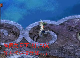 如何免费下载传奇游戏并快速提升战力? 如何免费下载传奇游戏并快速提升战力?