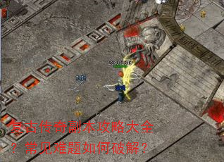 复古传奇副本攻略大全?常见难题如何破解? 复古传奇副本攻略大全?常见难题如何破解?