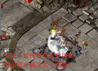 如何下载传奇私服全版本登录器并解决常见问题? 如何下载传奇私服全版本登录器并解决常见问题?