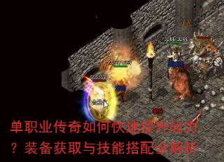 单职业传奇如何快速提升战力?装备获取与技能搭配全解析 单职业传奇如何快速提升战力?装备获取与技能搭配全解析
